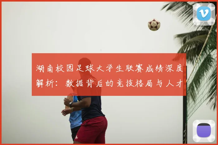 湖南校园足球大学生联赛成绩深度解析:数据背后的竞技格局与人才培养