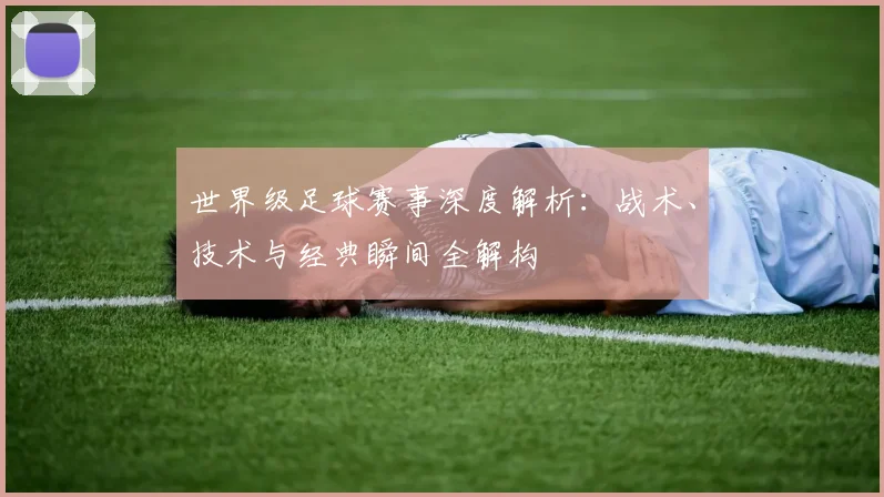 世界级足球赛事深度解析：战术、技术与经典瞬间全解构