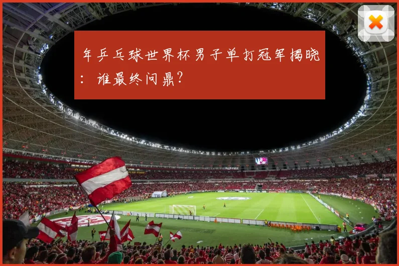 年乒乓球世界杯男子单打冠军揭晓:谁最终问鼎?