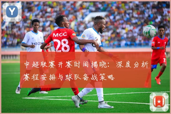 中超联赛开赛时间揭晓：深度分析赛程安排与球队备战策略