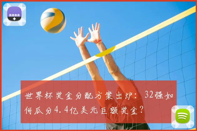 世界杯奖金分配方案出炉:32强如何瓜分4.4亿美元巨额奖金?