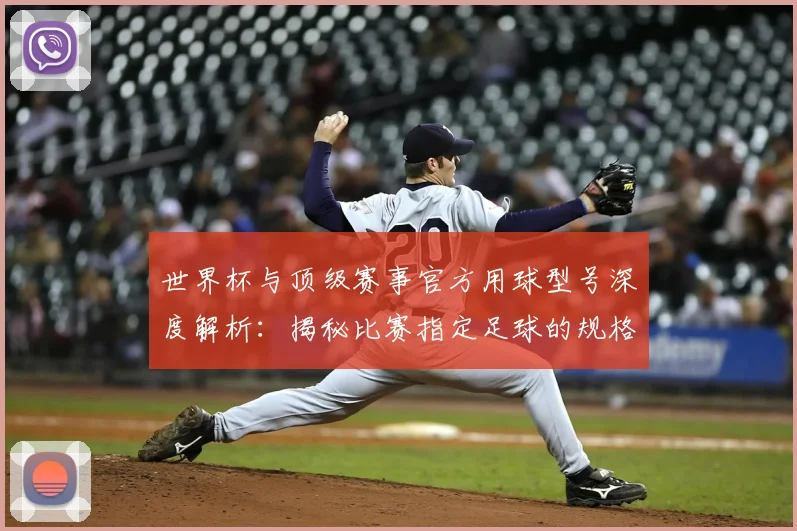 世界杯与顶级赛事官方用球型号深度解析:揭秘比赛指定足球的规格与演变