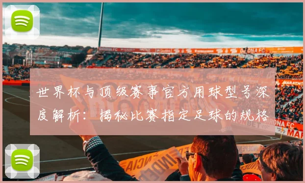 世界杯与顶级赛事官方用球型号深度解析:揭秘比赛指定足球的规格与演变