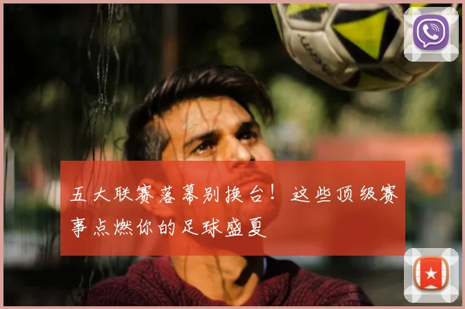 五大联赛落幕别换台！这些顶级赛事点燃你的足球盛夏