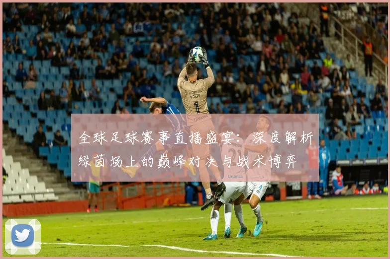 全球足球赛事直播盛宴:深度解析绿茵场上的巅峰对决与战术博弈