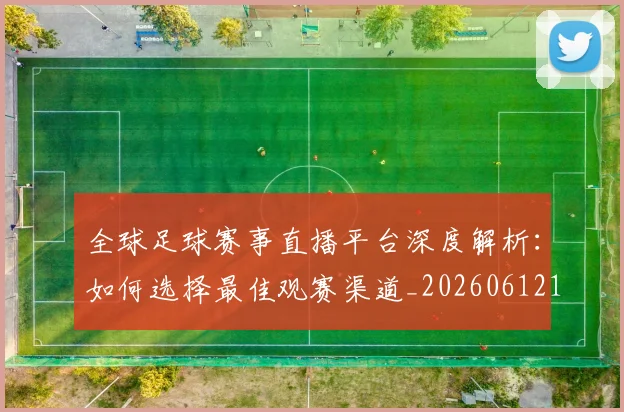 全球足球赛事直播平台深度解析：如何选择最佳观赛渠道_20260612164431