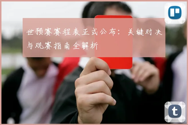 世预赛赛程表正式公布:关键对决与观赛指南全解析