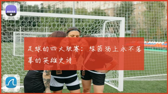 足球的四大联赛:绿茵场上永不落幕的英雄史诗