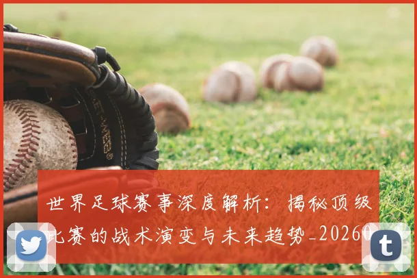 世界足球赛事深度解析:揭秘顶级比赛的战术演变与未来趋势_20260610190209