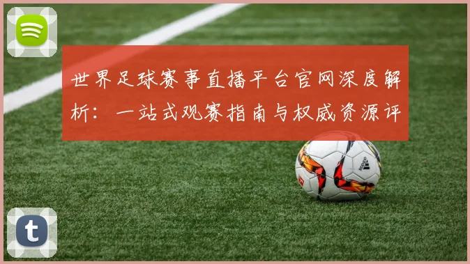 世界足球赛事直播平台官网深度解析:一站式观赛指南与权威资源评测
