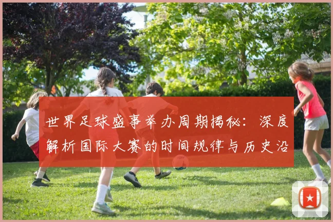 世界足球盛事举办周期揭秘：深度解析国际大赛的时间规律与历史沿革