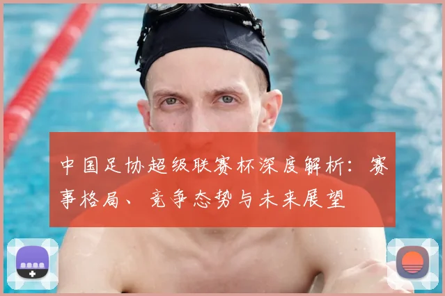 中国足协超级联赛杯深度解析：赛事格局、竞争态势与未来展望