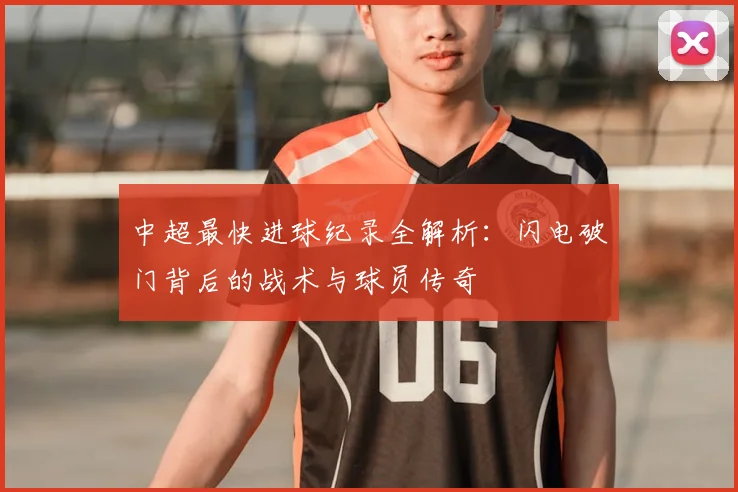 中超最快进球纪录全解析:闪电破门背后的战术与球员传奇