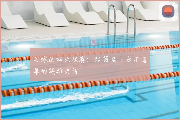 足球的四大联赛:绿茵场上永不落幕的英雄史诗