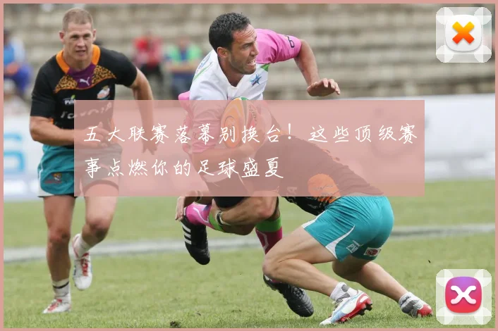 五大联赛落幕别换台！这些顶级赛事点燃你的足球盛夏
