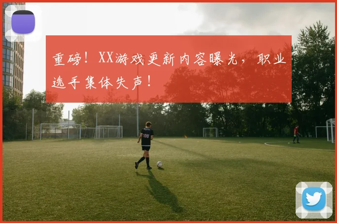 重磅!XX游戏更新内容曝光,职业选手集体失声!