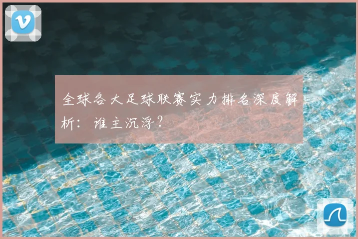 全球各大足球联赛实力排名深度解析:谁主沉浮?