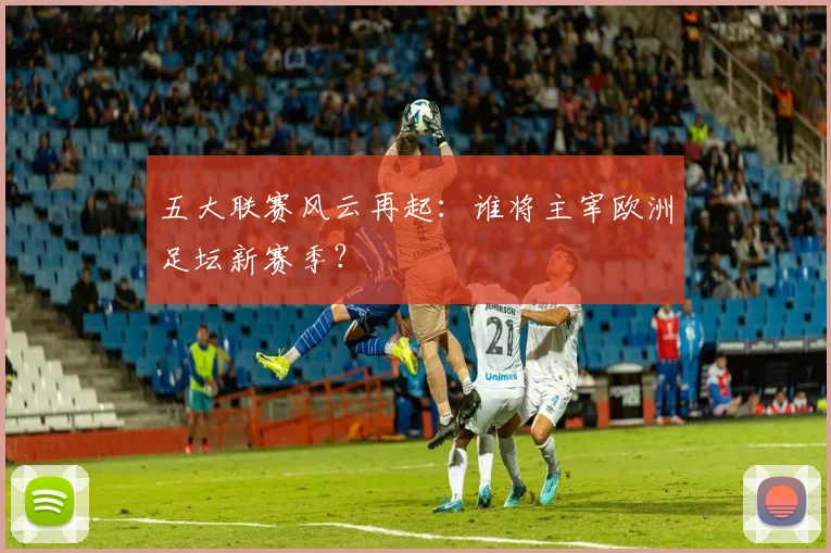 五大联赛风云再起:谁将主宰欧洲足坛新赛季?
