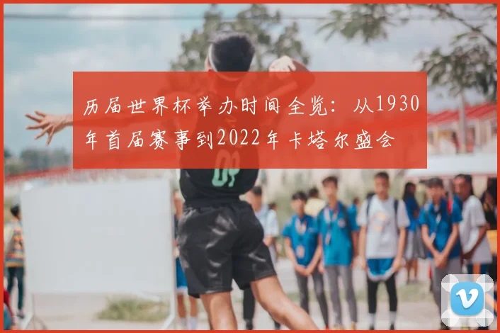 历届世界杯举办时间全览：从1930年首届赛事到2022年卡塔尔盛会