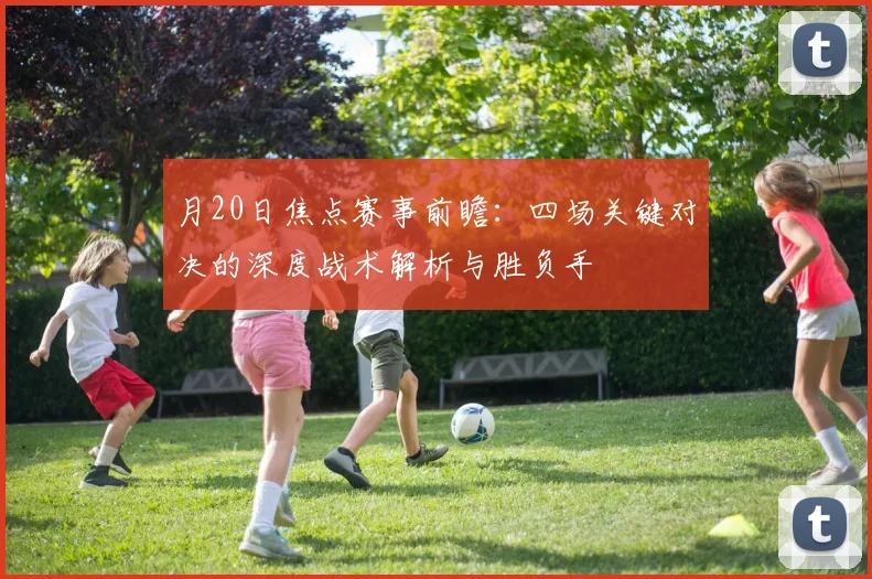 月20日焦点赛事前瞻：四场关键对决的深度战术解析与胜负手