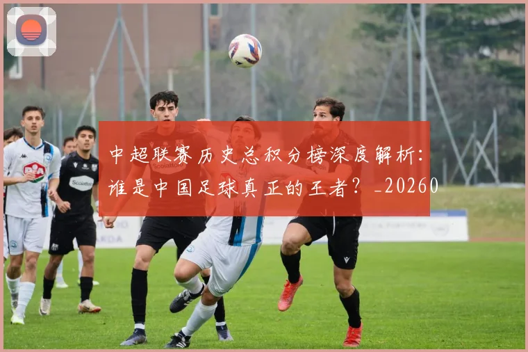 中超联赛历史总积分榜深度解析:谁是中国足球真正的王者?_20260610190518