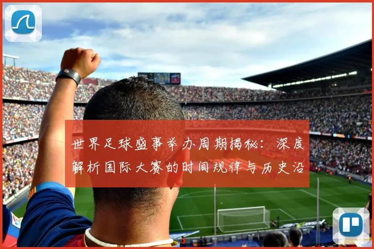 世界足球盛事举办周期揭秘：深度解析国际大赛的时间规律与历史沿革