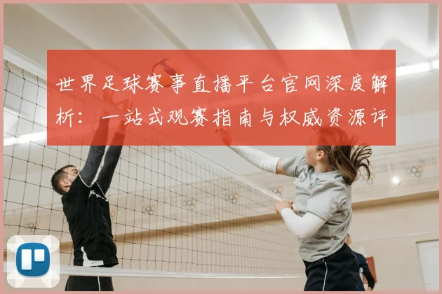 世界足球赛事直播平台官网深度解析:一站式观赛指南与权威资源评测