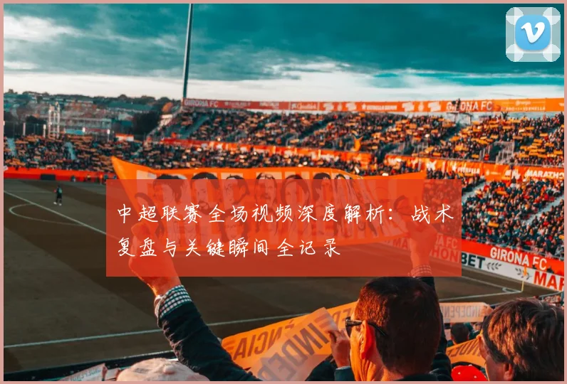 中超联赛全场视频深度解析:战术复盘与关键瞬间全记录