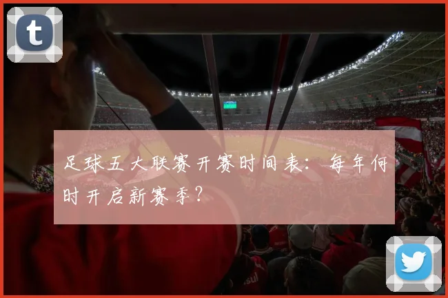 足球五大联赛开赛时间表:每年何时开启新赛季?