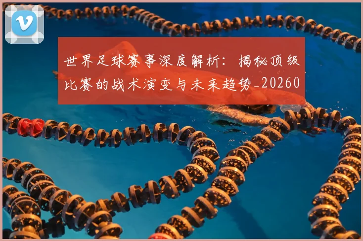 世界足球赛事深度解析:揭秘顶级比赛的战术演变与未来趋势_20260610190209