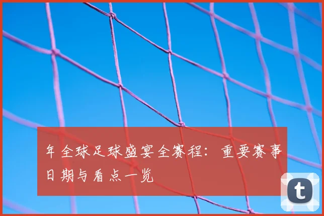 年全球足球盛宴全赛程:重要赛事日期与看点一览