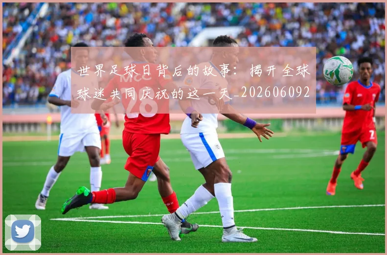 世界足球日背后的故事:揭开全球球迷共同庆祝的这一天_20260609201441