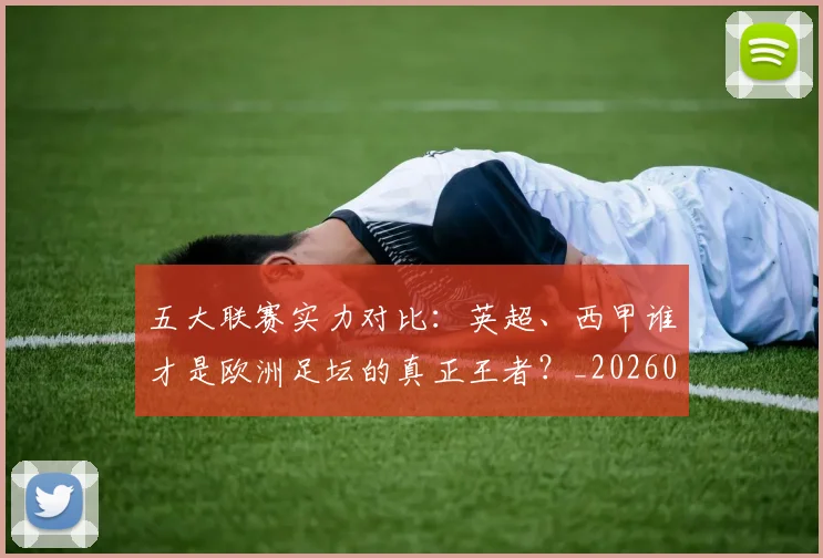 五大联赛实力对比:英超、西甲谁才是欧洲足坛的真正王者?_20260611141052