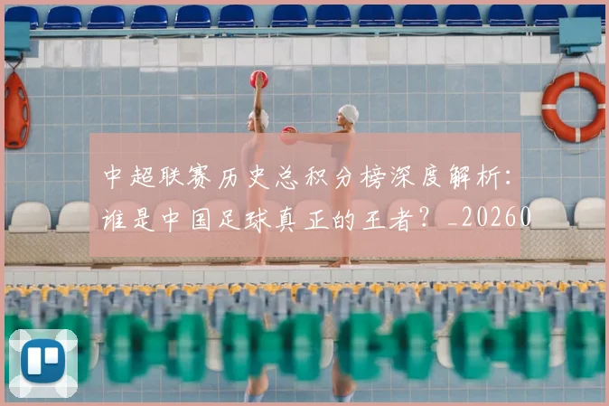 中超联赛历史总积分榜深度解析:谁是中国足球真正的王者?_20260610190518