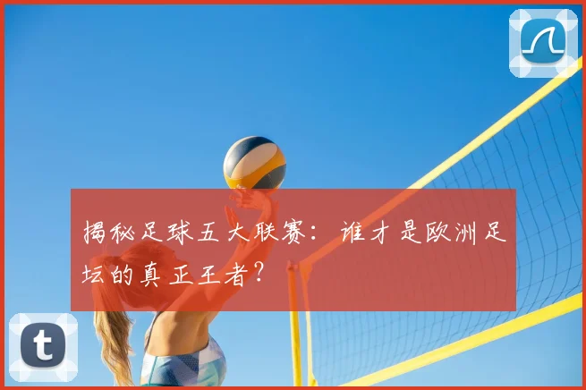 揭秘足球五大联赛:谁才是欧洲足坛的真正王者?