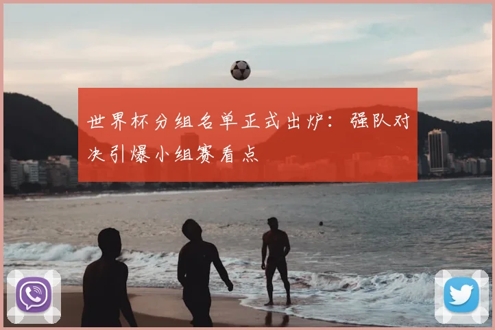 世界杯分组名单正式出炉：强队对决引爆小组赛看点
